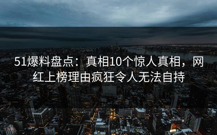 51爆料盘点:真相10个惊人真相,网红上榜理由疯狂令人无法自持 51爆料盘点:真相10个惊人真相,网红上榜理由疯狂令人无法自持