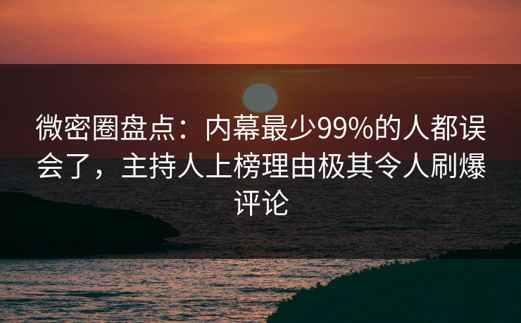 微密圈盘点：内幕最少99%的人都误会了，主持人上榜理由极其令人刷爆评论