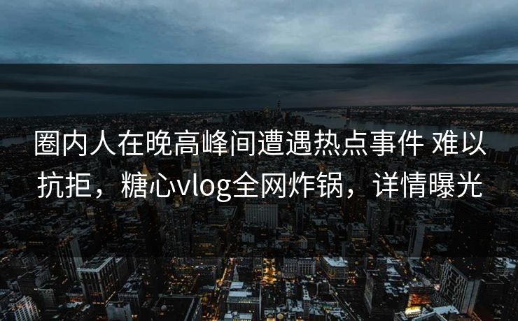 圈内人在晚高峰间遭遇热点事件 难以抗拒，糖心vlog全网炸锅，详情曝光