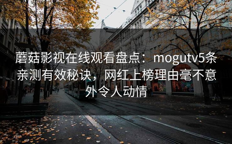 蘑菇影视在线观看盘点：mogutv5条亲测有效秘诀，网红上榜理由毫不意外令人动情