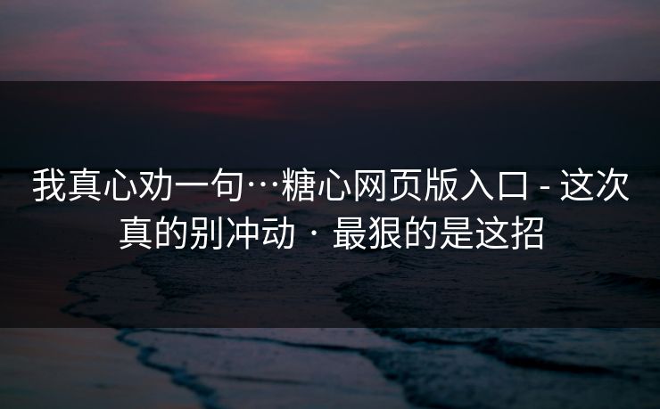 我真心劝一句…糖心网页版入口 - 这次真的别冲动 · 最狠的是这招