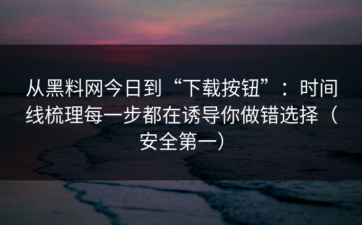 从黑料网今日到“下载按钮”：时间线梳理每一步都在诱导你做错选择（安全第一）