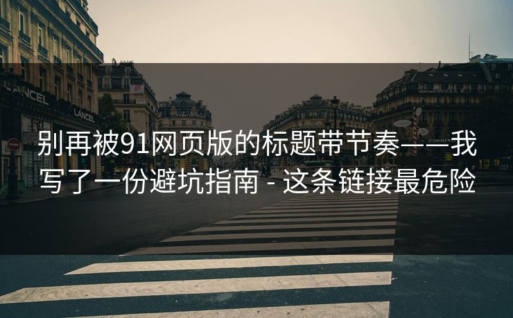 别再被91网页版的标题带节奏——我写了一份避坑指南 - 这条链接最危险