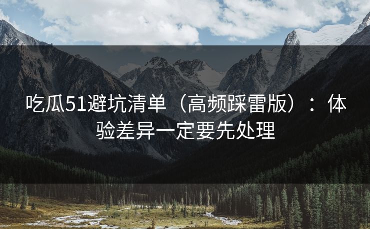 吃瓜51避坑清单（高频踩雷版）：体验差异一定要先处理