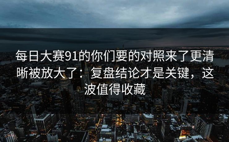 每日大赛91的你们要的对照来了更清晰被放大了:复盘结论才是关键,这波值得收藏 每日大赛91的你们要的对照来了更清晰被放大了:复盘结论才是关键,这波值得收藏