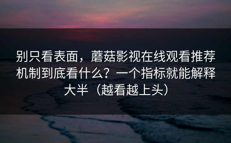 别只看表面，蘑菇影视在线观看推荐机制到底看什么？一个指标就能解释大半（越看越上头）