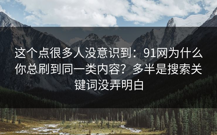 这个点很多人没意识到：91网为什么你总刷到同一类内容？多半是搜索关键词没弄明白