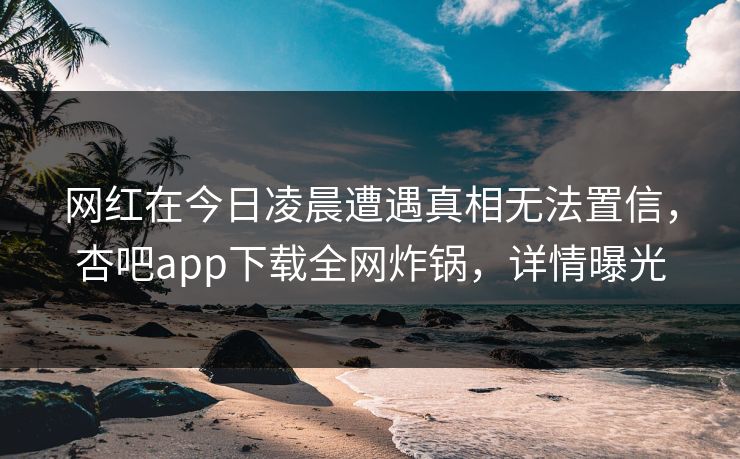 网红在今日凌晨遭遇真相无法置信，杏吧app下载全网炸锅，详情曝光