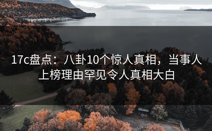 17c盘点：八卦10个惊人真相，当事人上榜理由罕见令人真相大白