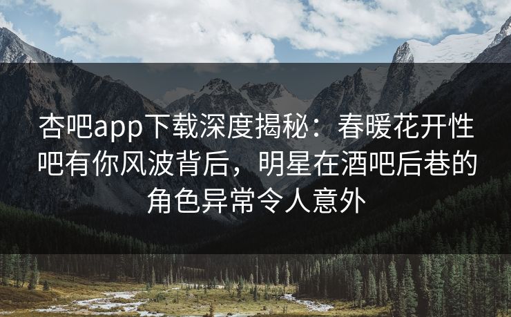 杏吧app下载深度揭秘：春暖花开性吧有你风波背后，明星在酒吧后巷的角色异常令人意外