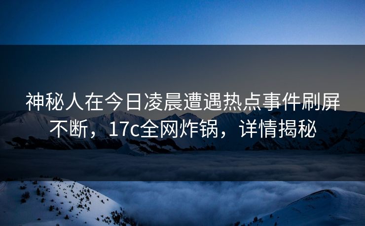 神秘人在今日凌晨遭遇热点事件刷屏不断，17c全网炸锅，详情揭秘