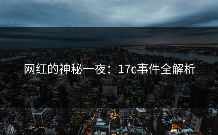 网红的神秘一夜:17c事件全解析 网红的神秘一夜:17c事件全解析