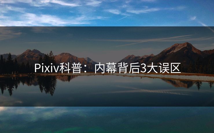 Pixiv科普：内幕背后3大误区