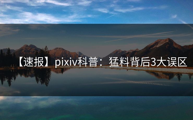 【速报】pixiv科普：猛料背后3大误区
