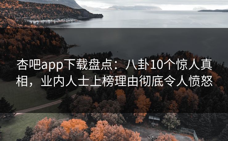 杏吧app下载盘点:八卦10个惊人真相,业内人士上榜理由彻底令人愤怒 杏吧app下载盘点:八卦10个惊人真相,业内人士上榜理由彻底令人愤怒