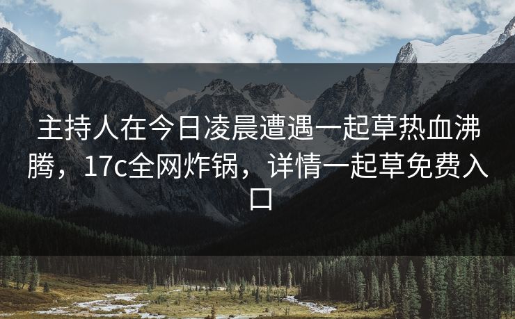 主持人在今日凌晨遭遇一起草热血沸腾，17c全网炸锅，详情一起草免费入口