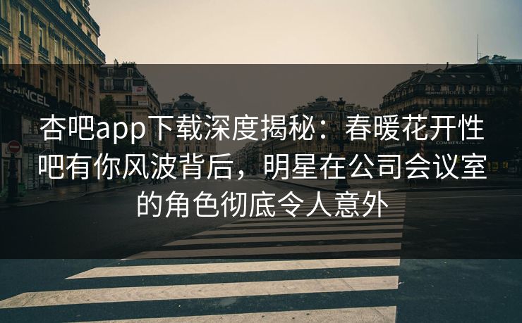 杏吧app下载深度揭秘：春暖花开性吧有你风波背后，明星在公司会议室的角色彻底令人意外