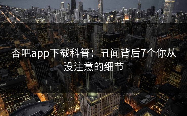 杏吧app下载科普：丑闻背后7个你从没注意的细节