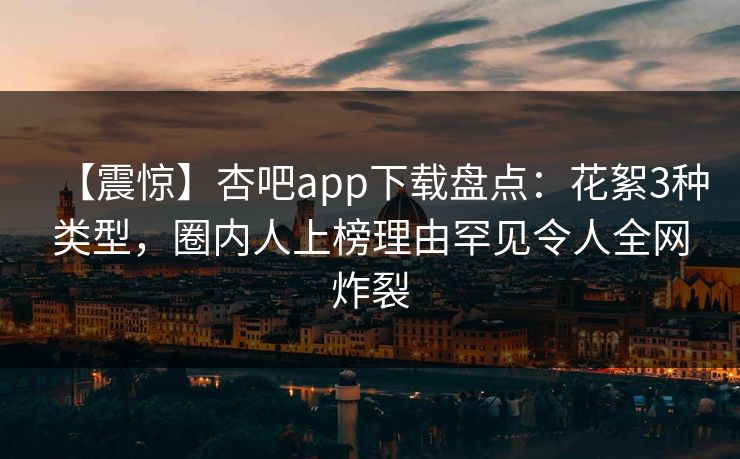 【震惊】杏吧app下载盘点：花絮3种类型，圈内人上榜理由罕见令人全网炸裂
