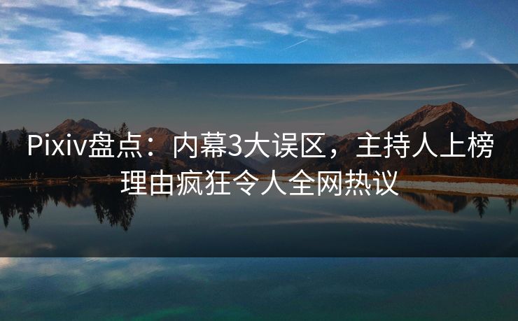 Pixiv盘点：内幕3大误区，主持人上榜理由疯狂令人全网热议