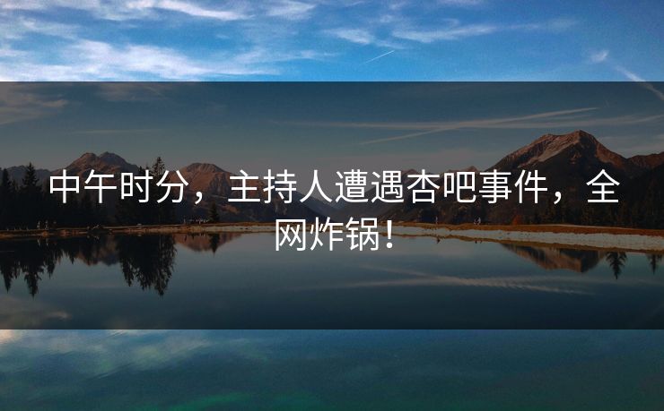 中午时分，主持人遭遇杏吧事件，全网炸锅！