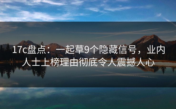 17c盘点：一起草9个隐藏信号，业内人士上榜理由彻底令人震撼人心