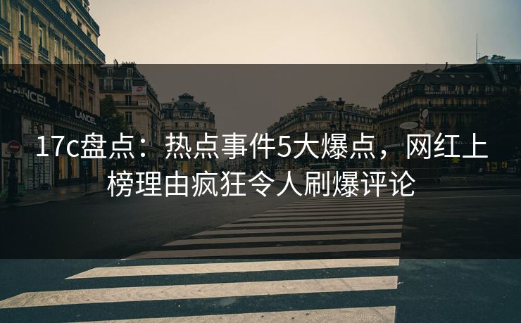 17c盘点：热点事件5大爆点，网红上榜理由疯狂令人刷爆评论