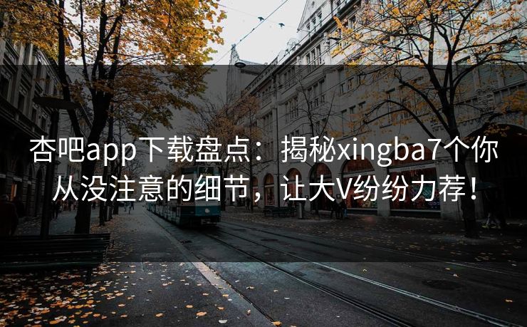 杏吧app下载盘点：揭秘xingba7个你从没注意的细节，让大V纷纷力荐！