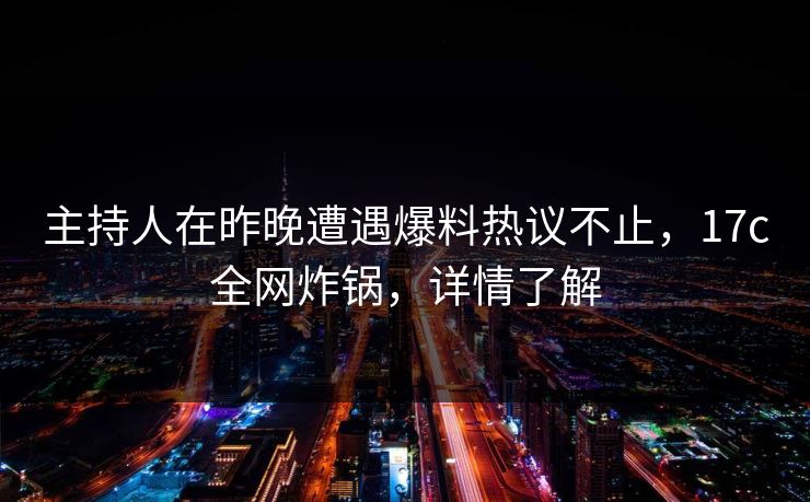 主持人在昨晚遭遇爆料热议不止，17c全网炸锅，详情了解