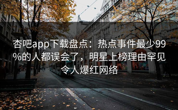 杏吧app下载盘点：热点事件最少99%的人都误会了，明星上榜理由罕见令人爆红网络