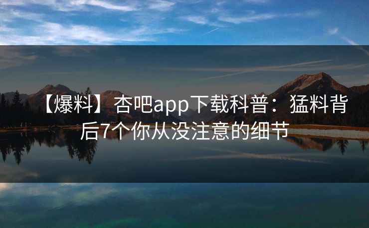 【爆料】杏吧app下载科普：猛料背后7个你从没注意的细节
