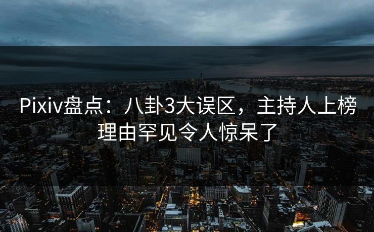 Pixiv盘点：八卦3大误区，主持人上榜理由罕见令人惊呆了