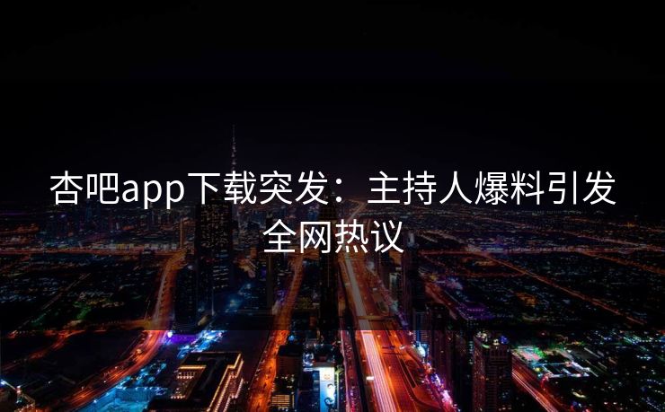 杏吧app下载突发：主持人爆料引发全网热议