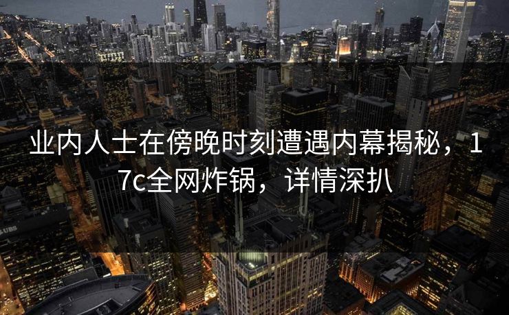 业内人士在傍晚时刻遭遇内幕揭秘，17c全网炸锅，详情深扒