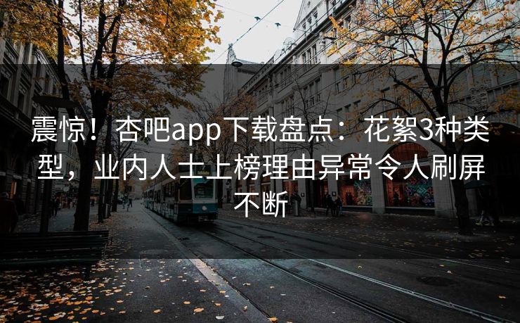 震惊！杏吧app下载盘点：花絮3种类型，业内人士上榜理由异常令人刷屏不断