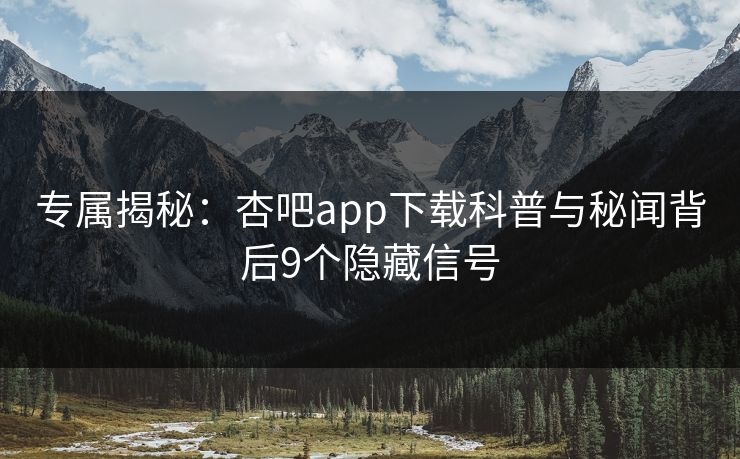 专属揭秘：杏吧app下载科普与秘闻背后9个隐藏信号