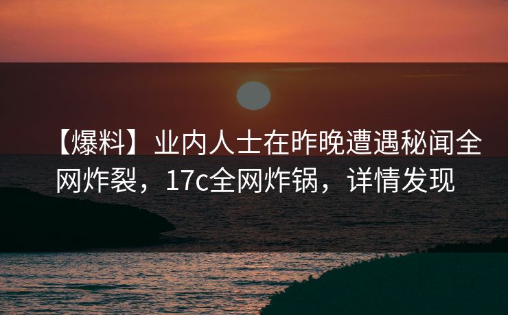 【爆料】业内人士在昨晚遭遇秘闻全网炸裂，17c全网炸锅，详情发现