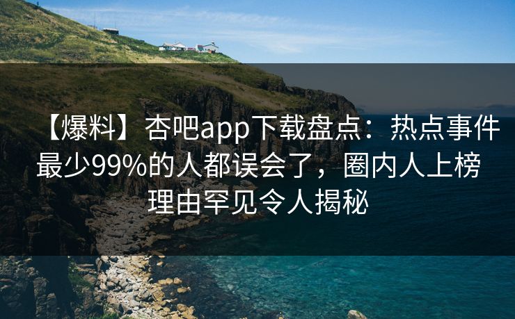 【爆料】杏吧app下载盘点：热点事件最少99%的人都误会了，圈内人上榜理由罕见令人揭秘