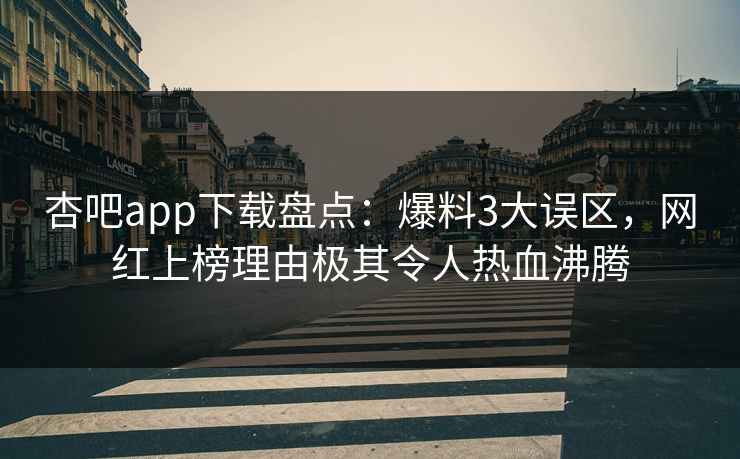 杏吧app下载盘点：爆料3大误区，网红上榜理由极其令人热血沸腾