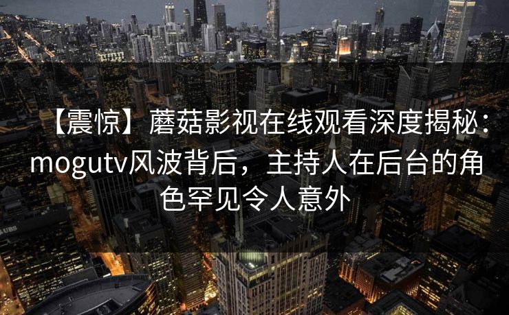 【震惊】蘑菇影视在线观看深度揭秘：mogutv风波背后，主持人在后台的角色罕见令人意外