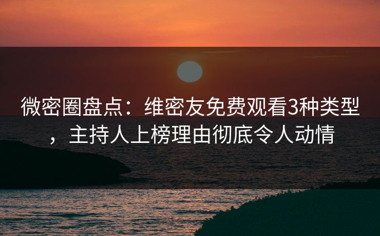 微密圈盘点：维密友免费观看3种类型，主持人上榜理由彻底令人动情