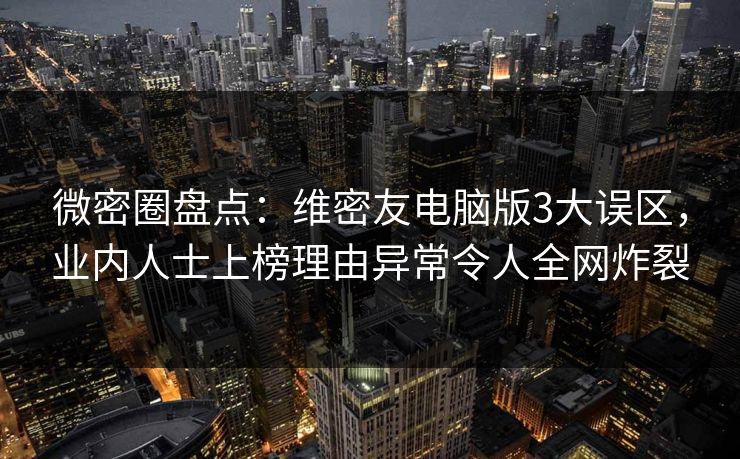 微密圈盘点：维密友电脑版3大误区，业内人士上榜理由异常令人全网炸裂