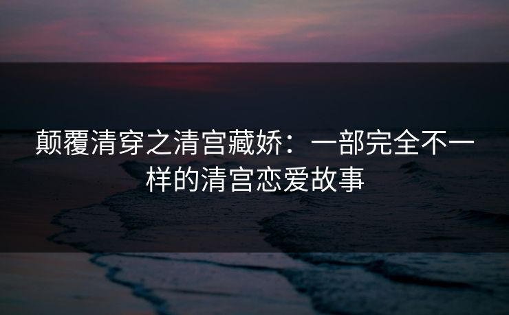 颠覆清穿之清宫藏娇：一部完全不一样的清宫恋爱故事