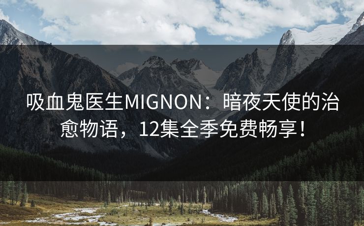 吸血鬼医生MIGNON：暗夜天使的治愈物语，12集全季免费畅享！