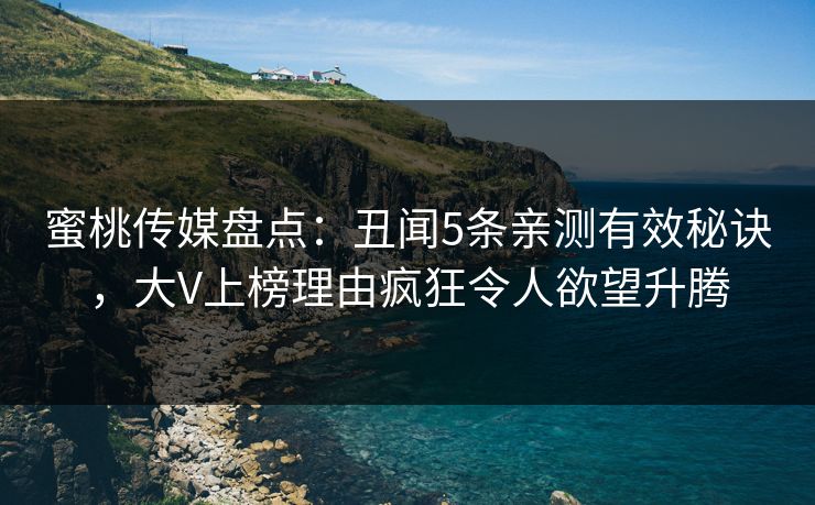 蜜桃传媒盘点：丑闻5条亲测有效秘诀，大V上榜理由疯狂令人欲望升腾