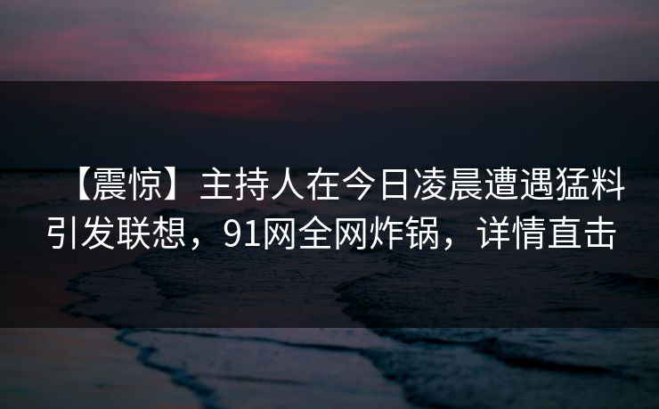 【震惊】主持人在今日凌晨遭遇猛料引发联想，91网全网炸锅，详情直击