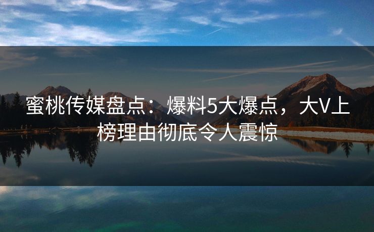 蜜桃传媒盘点:爆料5大爆点,大V上榜理由彻底令人震惊 蜜桃传媒盘点:爆料5大爆点,大V上榜理由彻底令人震惊