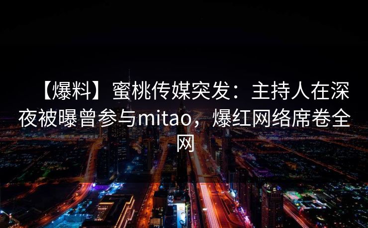 【爆料】蜜桃传媒突发：主持人在深夜被曝曾参与mitao，爆红网络席卷全网