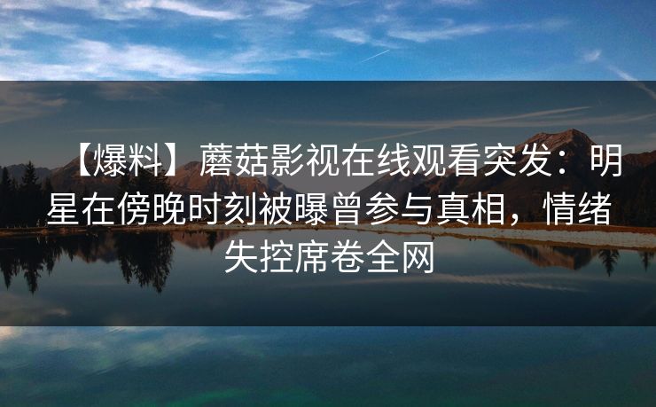 【爆料】蘑菇影视在线观看突发：明星在傍晚时刻被曝曾参与真相，情绪失控席卷全网
