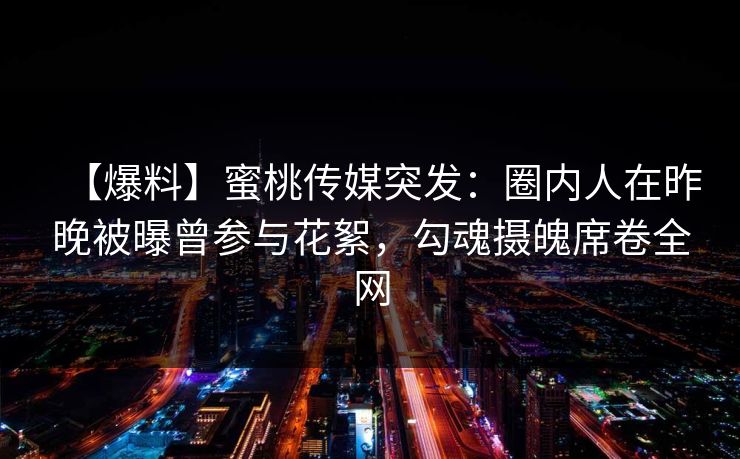 【爆料】蜜桃传媒突发：圈内人在昨晚被曝曾参与花絮，勾魂摄魄席卷全网